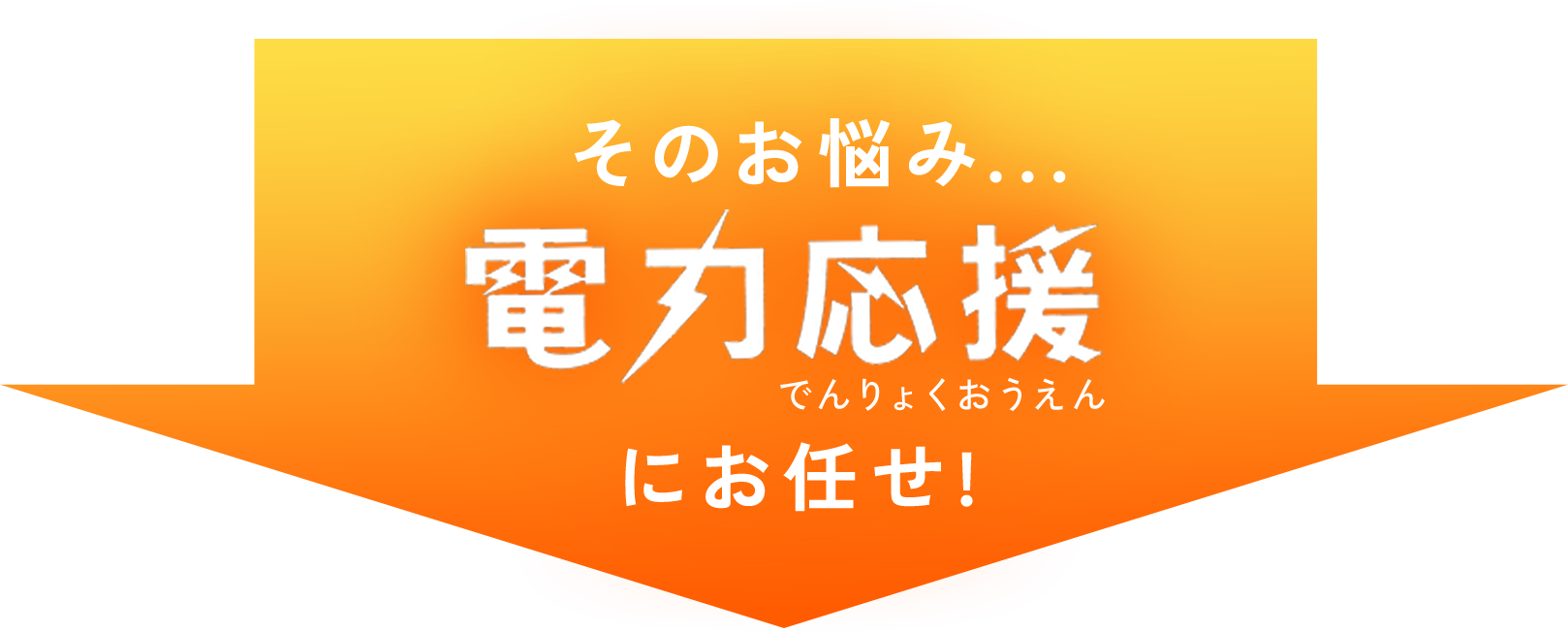 そのお悩み...
電力応援へおまかせ！